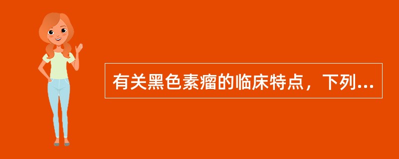 有关黑色素瘤的临床特点，下列不正确的是