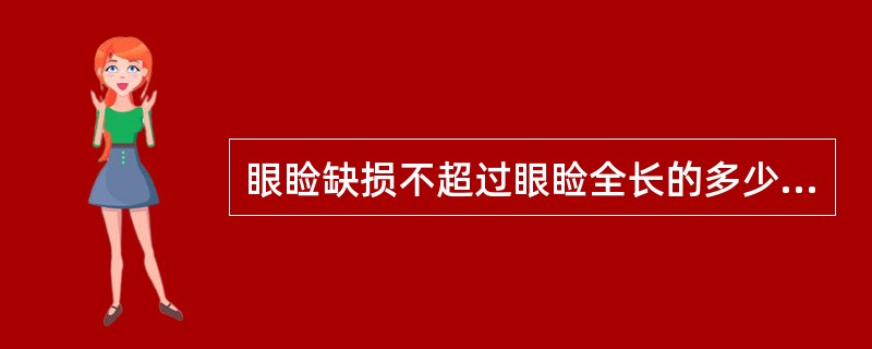 眼睑缺损不超过眼睑全长的多少时，可直接缝合而不发生变形和功能障碍