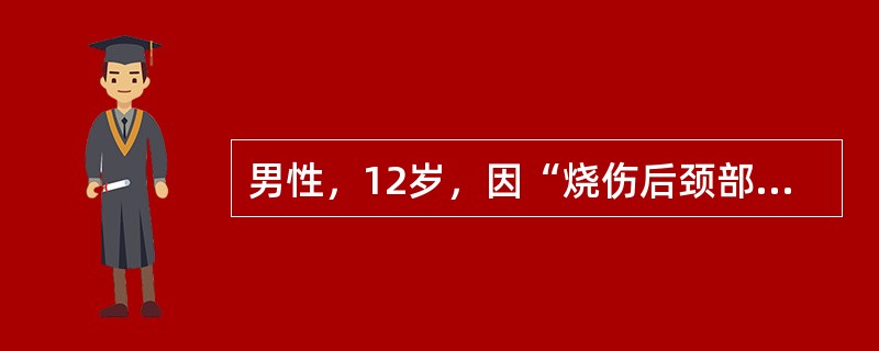 男性，12岁，因“烧伤后颈部出现瘢痕，挛缩致功能受限3年”入院。查体：颏部及颈前区均为瘢痕，呈片状增生，色与正常皮肤接近，不高出皮面，颏颈角消失，下唇无外翻，前庭沟存在。瘢痕质硬。颈部后仰及旋转受限，