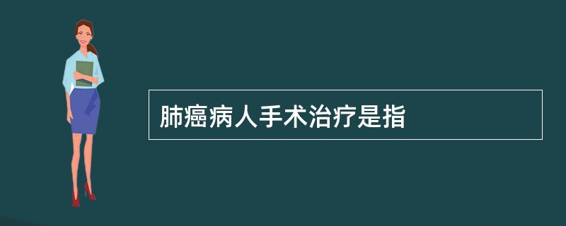 肺癌病人手术治疗是指