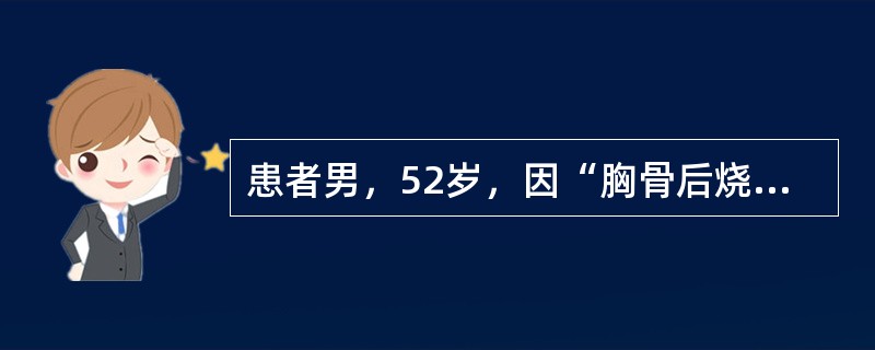 患者男，52岁，因“胸骨后烧灼感5年余”来诊。患者5年前无诱因出现胸骨后烧灼感，平卧时加重。既往无特殊病史。目前应考虑的诊断可能有