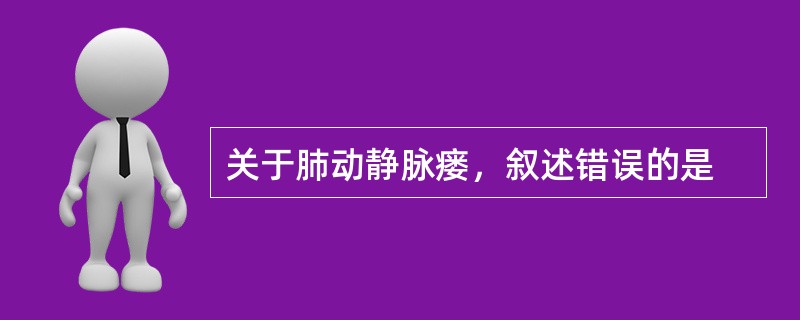 关于肺动静脉瘘，叙述错误的是