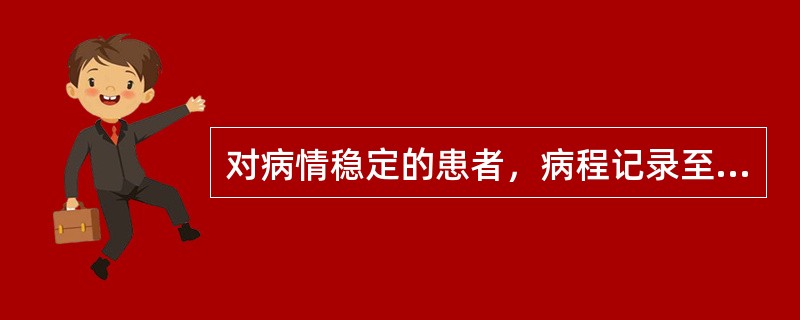 对病情稳定的患者，病程记录至少几日书写一次