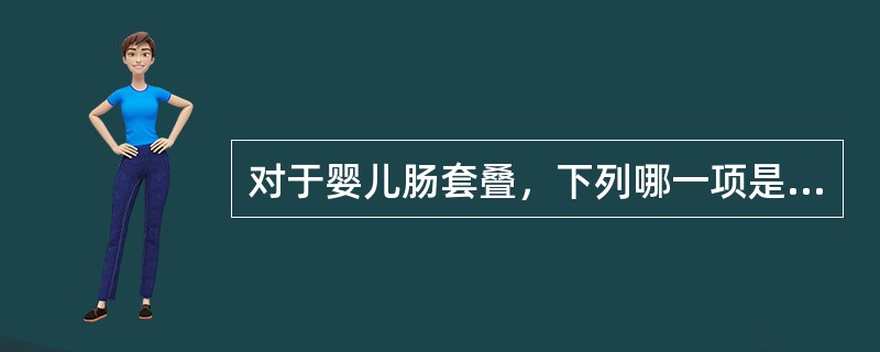 对于婴儿肠套叠，下列哪一项是不正确的