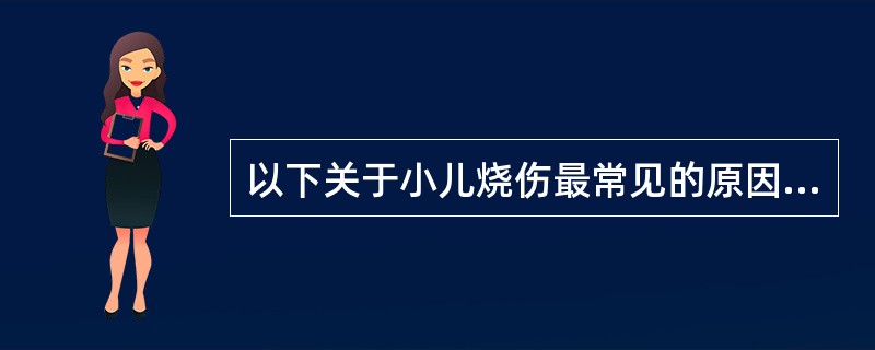 以下关于小儿烧伤最常见的原因，正确的是()