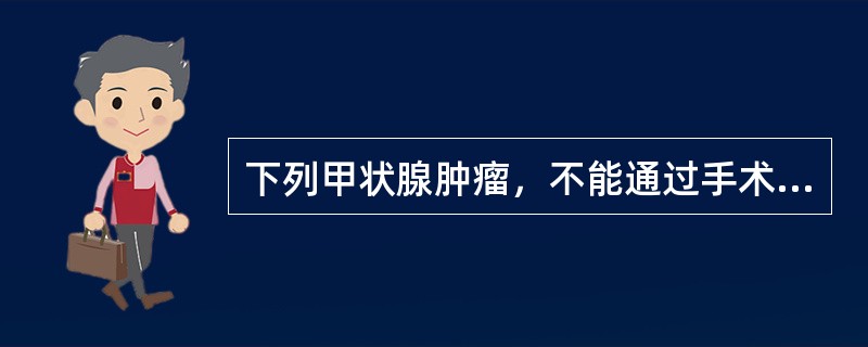 下列甲状腺肿瘤，不能通过手术治疗的是