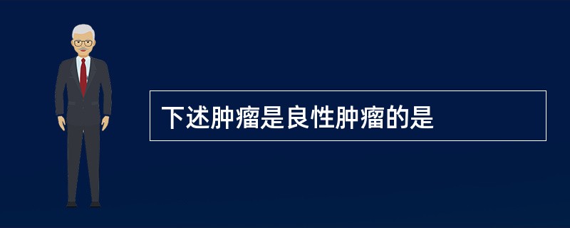 下述肿瘤是良性肿瘤的是