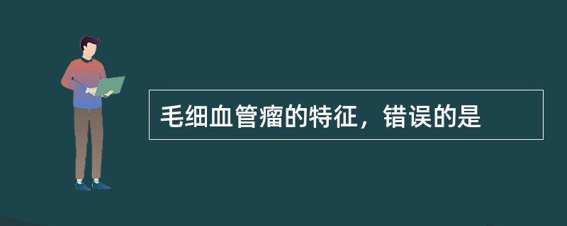 毛细血管瘤的特征，错误的是