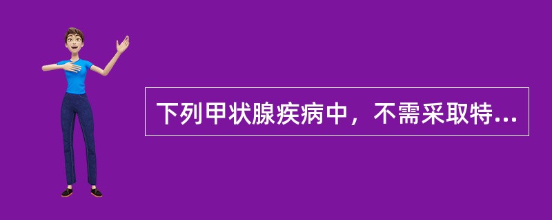 下列甲状腺疾病中，不需采取特殊治疗的是
