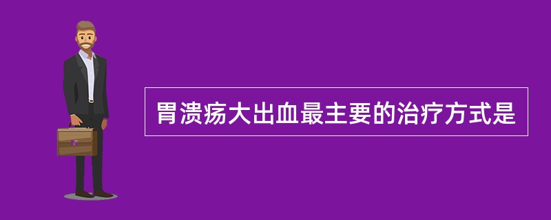 胃溃疡大出血最主要的治疗方式是