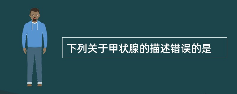 下列关于甲状腺的描述错误的是