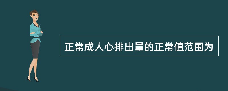 正常成人心排出量的正常值范围为