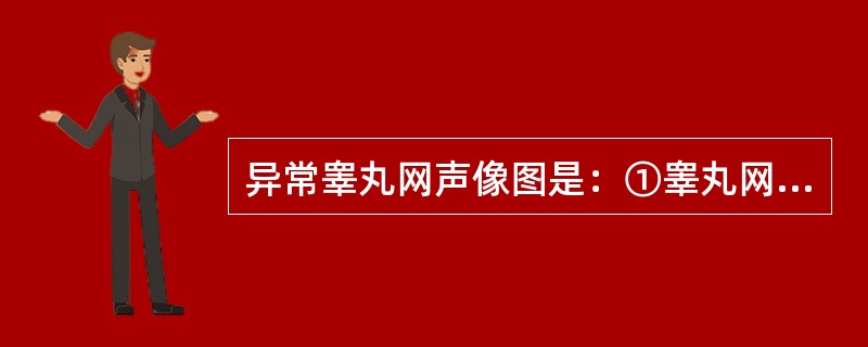 异常睾丸网声像图是：①睾丸网扩张②精直小管在睾丸纵隔内吻合③睾丸网囊性变④睾丸网腺癌