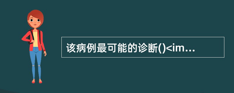 该病例最可能的诊断()<img border="0" style="width: 392px; height: 296px;" src="htt