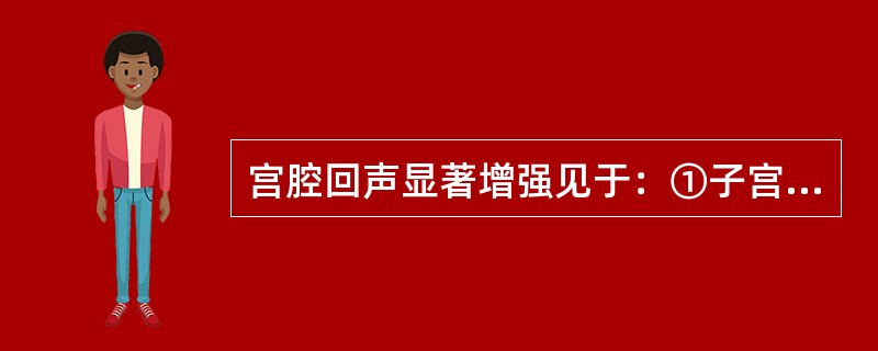 宫腔回声显著增强见于：①子宫内膜肥厚②子宫内膜息肉③异位妊娠④早期宫内妊娠⑤子宫肌瘤玻璃样变性⑥宫腔积液