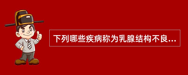 下列哪些疾病称为乳腺结构不良：①乳痛症②乳腺腺病③乳腺增生病④乳腺慢性囊性增生病