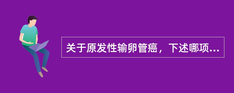 关于原发性输卵管癌，下述哪项说法是错误的()