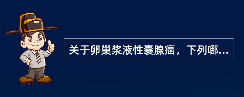 关于卵巢浆液性囊腺癌，下列哪一项是错误的()