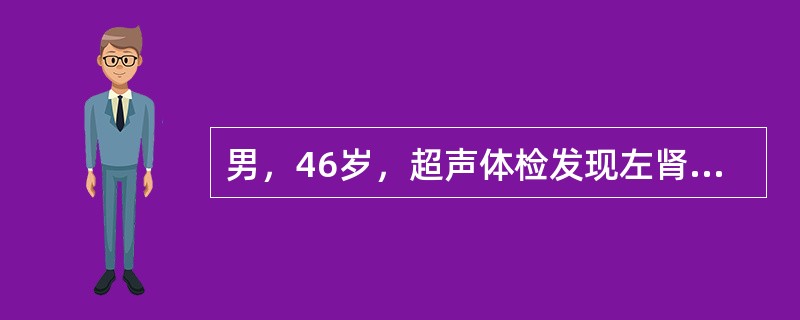 男，46岁，超声体检发现左肾病变，呈圆形，边界清晰，整齐光滑，直径0cm，肿物内无回声，后方回声明显增强。根据声像图特征，诊断是()
