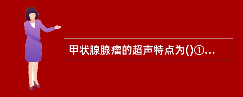 甲状腺腺瘤的超声特点为()①肿瘤单发，圆形，边界清，有包膜，周边有晕环②肿瘤多发，圆形，边界欠清，有包膜③肿瘤呈均匀低或中等回声，后方有侧影，无声衰减④肿瘤呈不均匀中等以上回声，后方声衰减⑤CDFI：