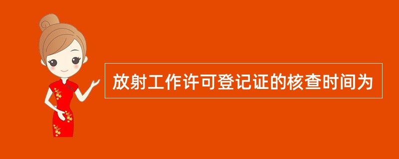 放射工作许可登记证的核查时间为