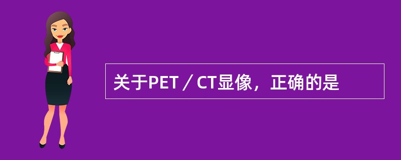 关于PET／CT显像，正确的是