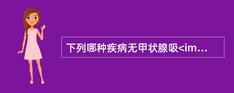 下列哪种疾病无甲状腺吸<img border="0" style="width: 22px; height: 18px;" src="https