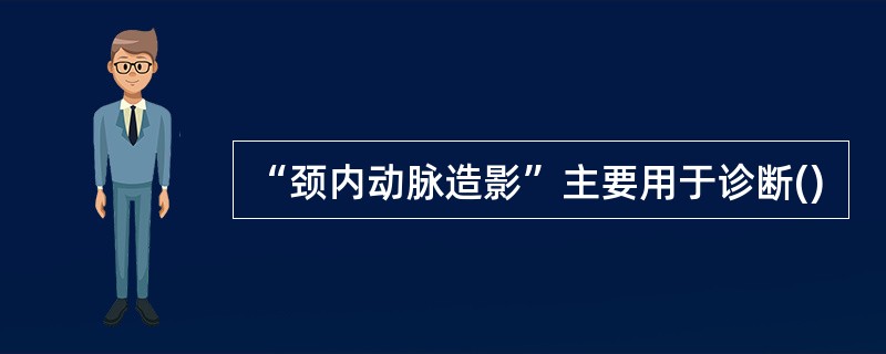 “颈内动脉造影”主要用于诊断()