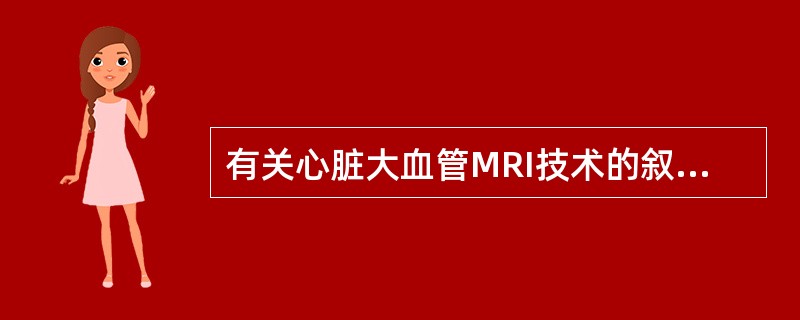 有关心脏大血管MRI技术的叙述错误的是