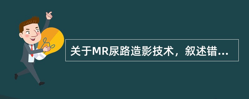 关于MR尿路造影技术，叙述错误的是