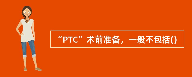 “PTC”术前准备，一般不包括()