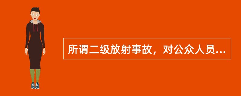 所谓二级放射事故，对公众人员而言，是指受到大于几倍年限值的照射()