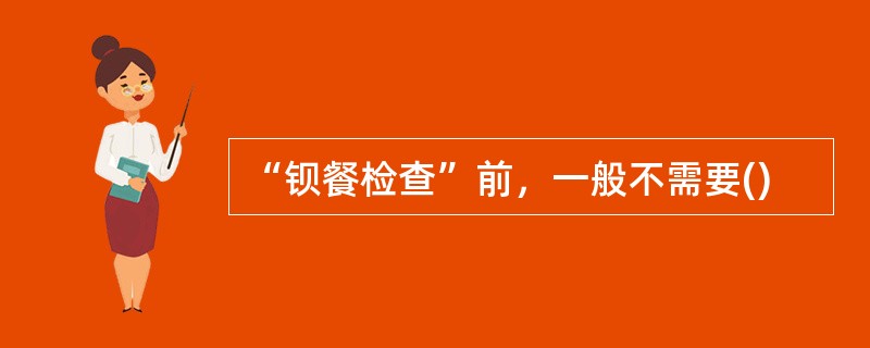 “钡餐检查”前，一般不需要()