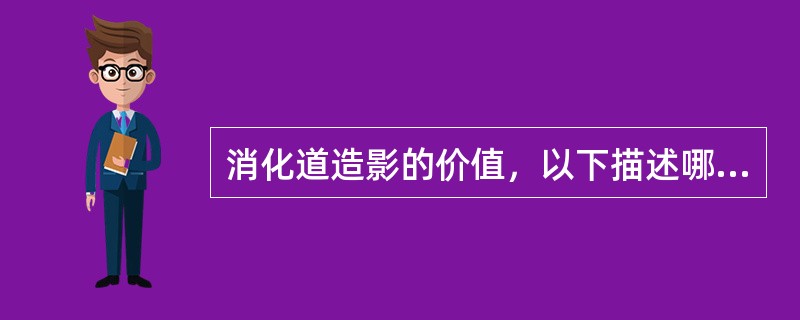 消化道造影的价值，以下描述哪项不当()