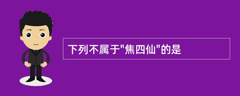 下列不属于"焦四仙"的是