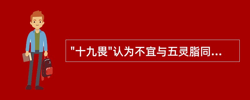 "十九畏"认为不宜与五灵脂同用的药物是()