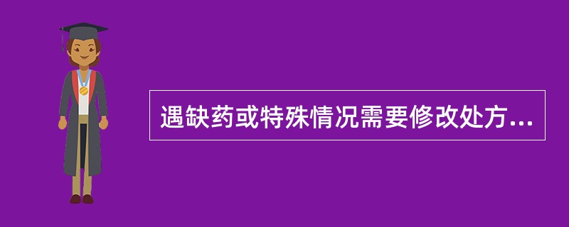 遇缺药或特殊情况需要修改处方时，要由