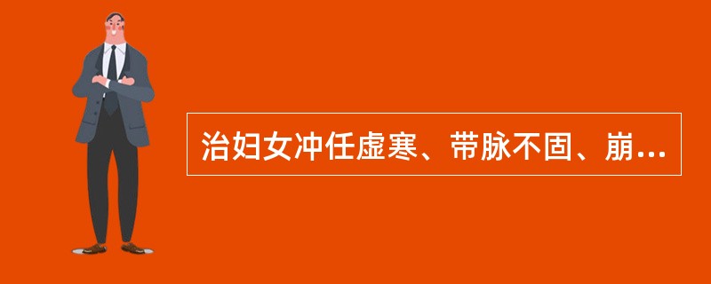 治妇女冲任虚寒、带脉不固、崩漏不止、带下过多等症，宜选用()