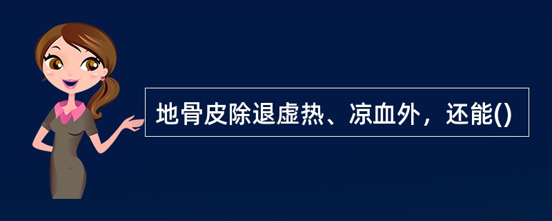 地骨皮除退虚热、凉血外，还能()