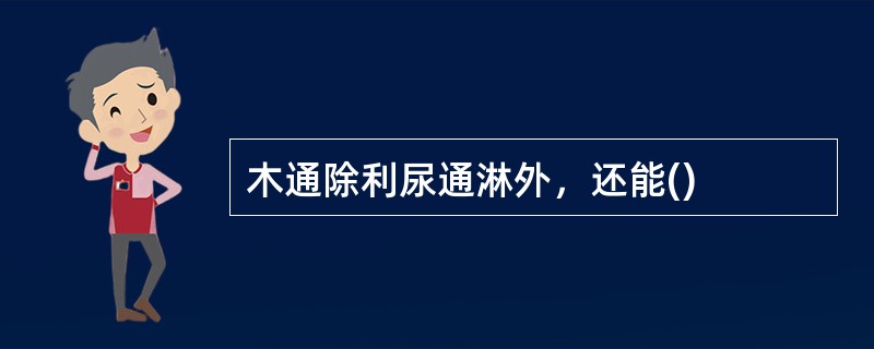 木通除利尿通淋外，还能()