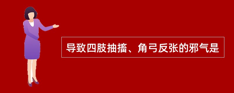 导致四肢抽搐、角弓反张的邪气是