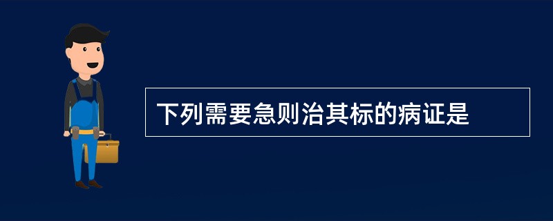 下列需要急则治其标的病证是