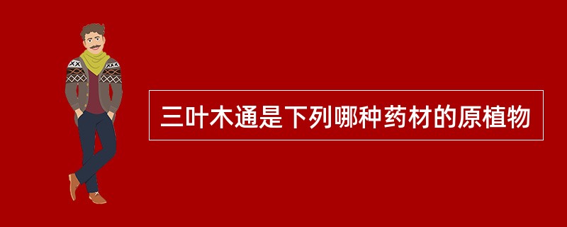 三叶木通是下列哪种药材的原植物