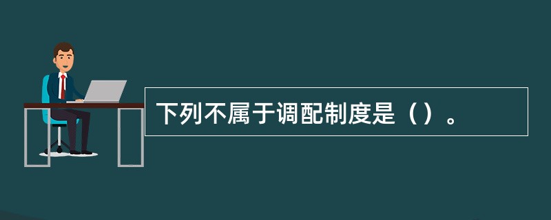 下列不属于调配制度是（）。