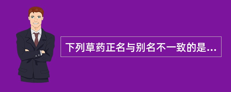 下列草药正名与别名不一致的是（）。