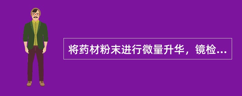 将药材粉末进行微量升华，镜检可见长柱状、针状、羽状结晶，结晶上滴加三氯化铁醇溶液，结晶溶解而呈暗紫色，该结晶的化学成分是