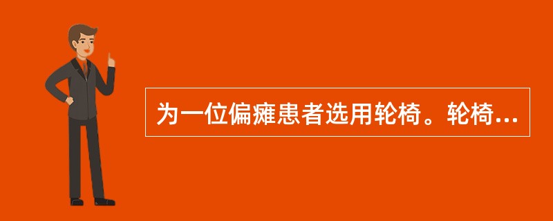 为一位偏瘫患者选用轮椅。轮椅的坐位高度应为：患者坐在轮椅中双下肢放于脚踏板上时，足跟(或鞋跟)至腘窝的距离再加