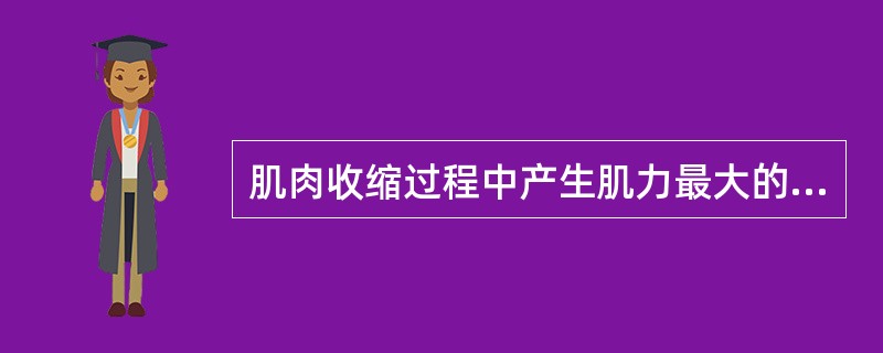 肌肉收缩过程中产生肌力最大的收缩类型是