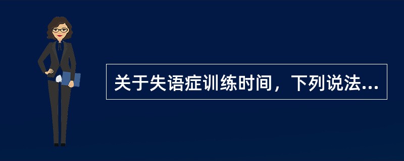 关于失语症训练时间，下列说法不正确的是