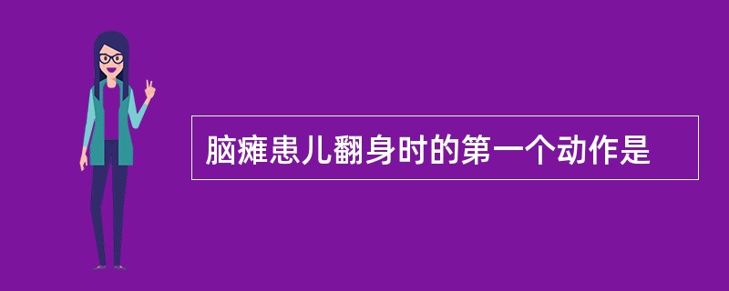 脑瘫患儿翻身时的第一个动作是